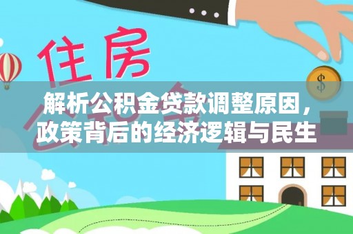 德格解析公积金贷款调整原因，政策背后的经济逻辑与民生影响