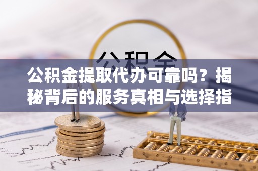德格公积金提取代办可靠吗？揭秘背后的服务真相与选择指南