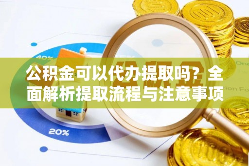 德格公积金可以代办提取吗？全面解析提取流程与注意事项