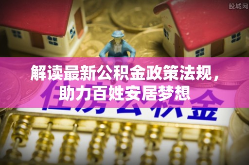 德格解读最新公积金政策法规，助力百姓安居梦想