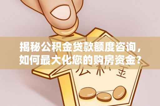 德格揭秘公积金贷款额度咨询，如何最大化您的购房资金？