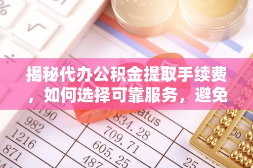 德格揭秘代办公积金提取手续费，如何选择可靠服务，避免隐形陷阱
