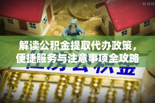 德格解读公积金提取代办政策，便捷服务与注意事项全攻略