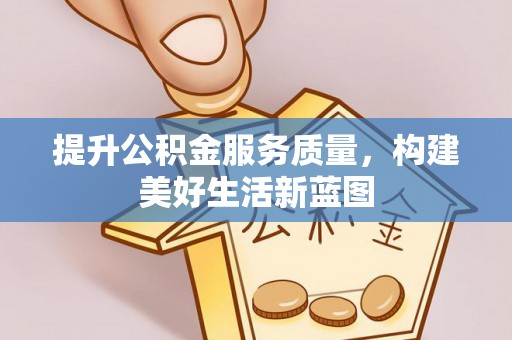 德格提升公积金服务质量，构建美好生活新蓝图