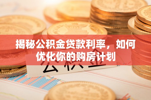 德格揭秘公积金贷款利率，如何优化你的购房计划