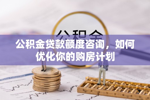 德格公积金贷款额度咨询，如何优化你的购房计划