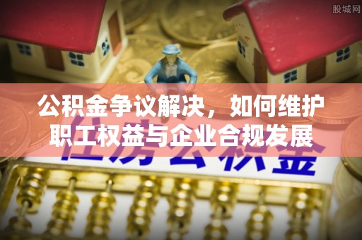 德格公积金争议解决，如何维护职工权益与企业合规发展