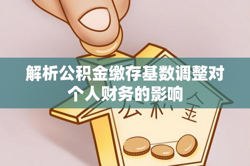 德格解析公积金缴存基数调整对个人财务的影响
