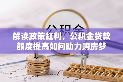 德格解读政策红利，公积金贷款额度提高如何助力购房梦