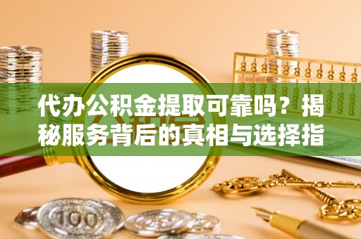 德格代办公积金提取可靠吗？揭秘服务背后的真相与选择指南