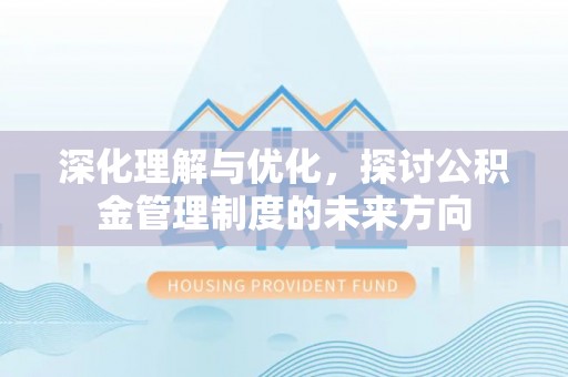 德格深化理解与优化，探讨公积金管理制度的未来方向