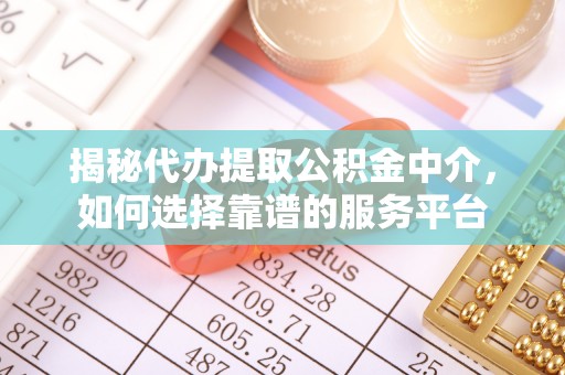 德格揭秘代办提取公积金中介，如何选择靠谱的服务平台
