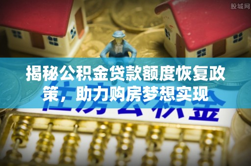德格揭秘公积金贷款额度恢复政策，助力购房梦想实现