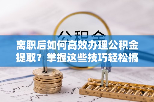 德格离职后如何高效办理公积金提取？掌握这些技巧轻松搞定