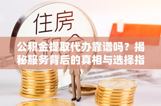 德格公积金提取代办靠谱吗？揭秘服务背后的真相与选择指南