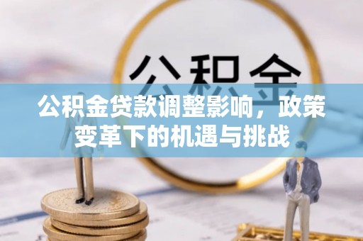 德格公积金贷款调整影响，政策变革下的机遇与挑战