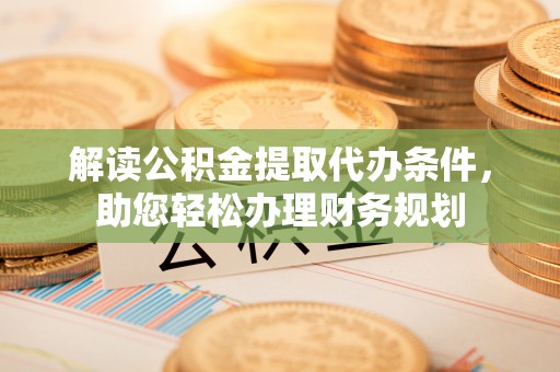 德格解读公积金提取代办条件，助您轻松办理财务规划