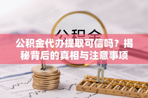 德格公积金代办提取可信吗？揭秘背后的真相与注意事项