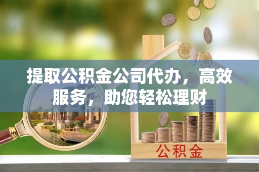 德格提取公积金公司代办，高效服务，助您轻松理财