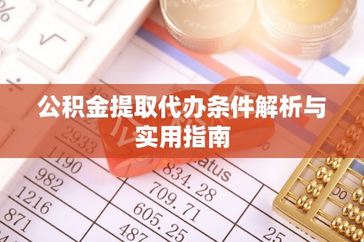 德格公积金提取代办条件解析与实用指南