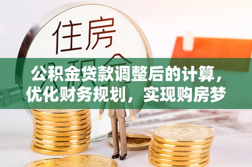 德格公积金贷款调整后的计算，优化财务规划，实现购房梦想