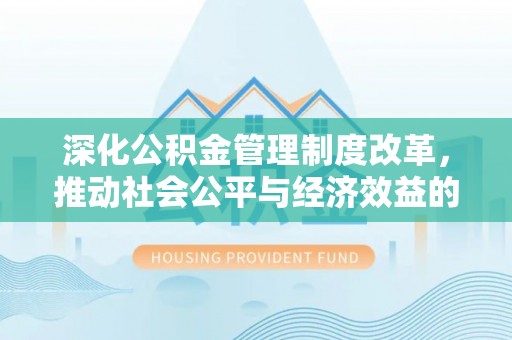 德格深化公积金管理制度改革，推动社会公平与经济效益的双赢
