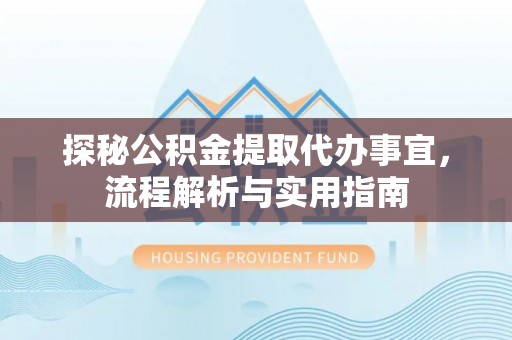 德格探秘公积金提取代办事宜，流程解析与实用指南