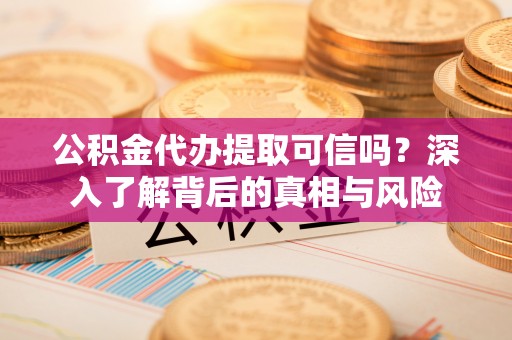德格公积金代办提取可信吗？深入了解背后的真相与风险