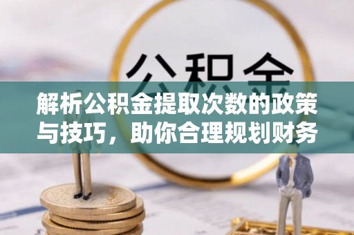 德格解析公积金提取次数的政策与技巧，助你合理规划财务未来