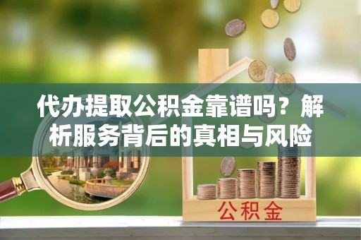 德格代办提取公积金靠谱吗？解析服务背后的真相与风险