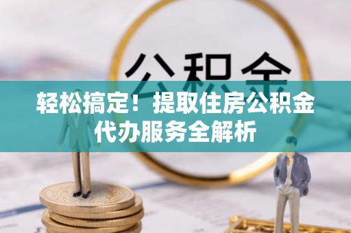 德格轻松搞定！提取住房公积金代办服务全解析