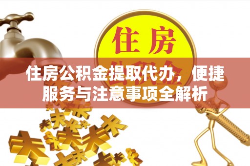 德格住房公积金提取代办，便捷服务与注意事项全解析