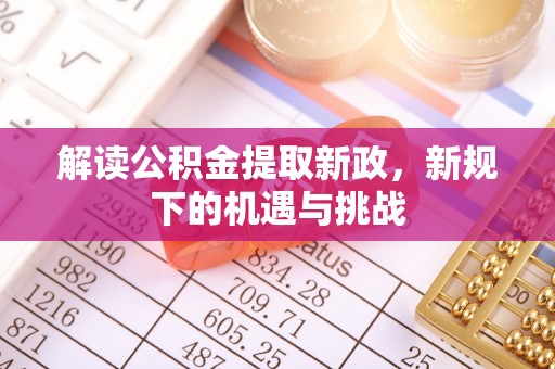 德格解读公积金提取新政，新规下的机遇与挑战