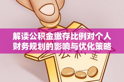 德格解读公积金缴存比例对个人财务规划的影响与优化策略