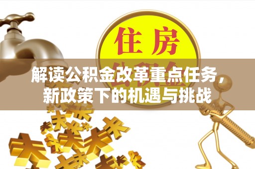 德格解读公积金改革重点任务，新政策下的机遇与挑战