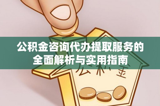 德格公积金咨询代办提取服务的全面解析与实用指南