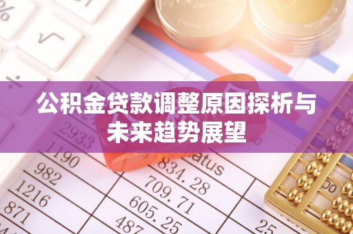 德格公积金贷款调整原因探析与未来趋势展望