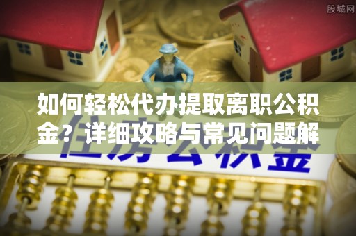 德格如何轻松代办提取离职公积金？详细攻略与常见问题解析