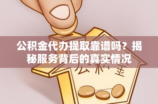 德格公积金代办提取靠谱吗？揭秘服务背后的真实情况