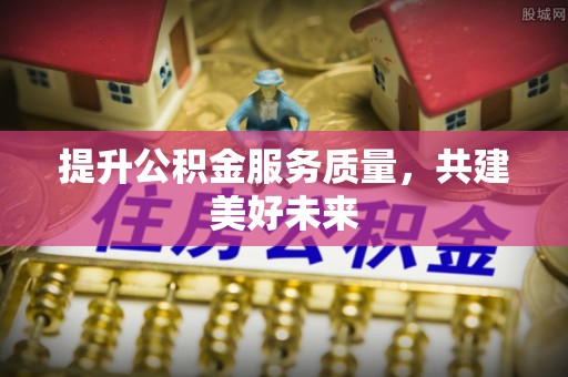 德格提升公积金服务质量，共建美好未来