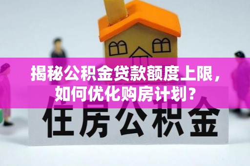 德格揭秘公积金贷款额度上限，如何优化购房计划？