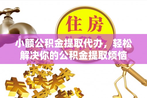 德格小额公积金提取代办，轻松解决你的公积金提取烦恼