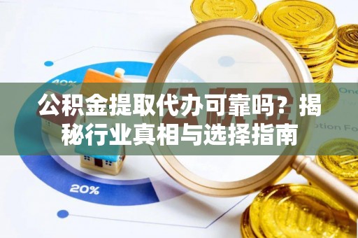 德格公积金提取代办可靠吗？揭秘行业真相与选择指南