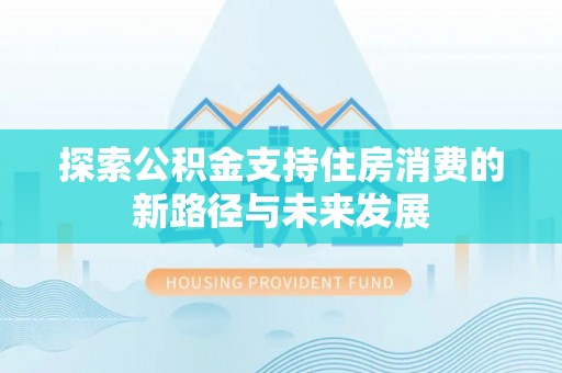 德格探索公积金支持住房消费的新路径与未来发展