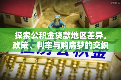 德格探索公积金贷款地区差异，政策、利率与购房梦的交织
