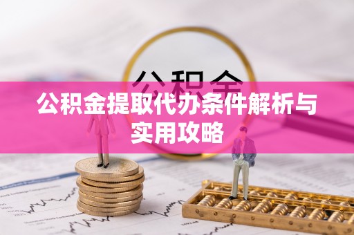 德格公积金提取代办条件解析与实用攻略
