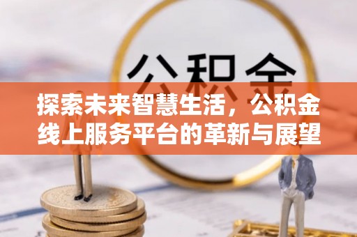德格探索未来智慧生活，公积金线上服务平台的革新与展望