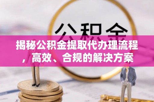 德格揭秘公积金提取代办理流程，高效、合规的解决方案
