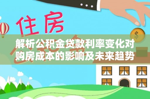 德格解析公积金贷款利率变化对购房成本的影响及未来趋势