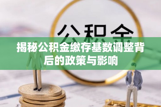 德格揭秘公积金缴存基数调整背后的政策与影响